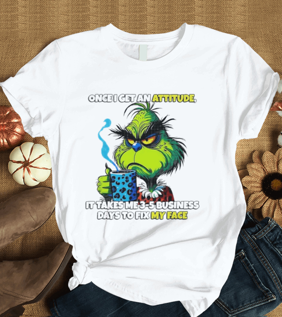 Grinch Dr Seuss Once I Get An Attitude It Takes Me 3 5 Business Days To Fix My Face T-Shirt