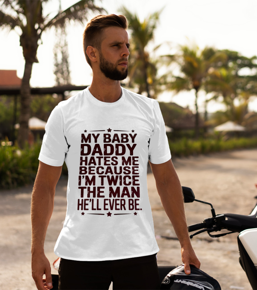 My Baby Daddy Hates Me Because I'm Twice The Man He'll Ever Be T-Shirt