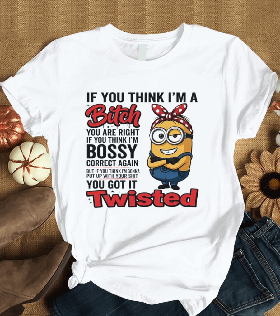 If You Think I'm A Bitch You Are Right Bossy Minion You Got It Twisted T-Shirt
