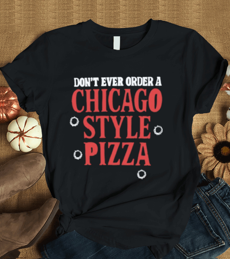 Don't Ever Order A Chicago Style Pizza T-Shirt