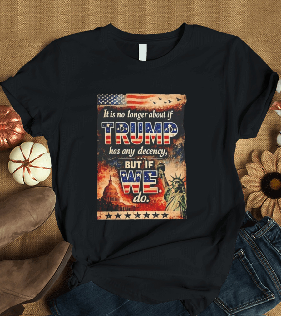 It Is No Longer About If Trump Has Any Decency But If We Do Statue Of Liberty US Capitol American Flag T-Shirt