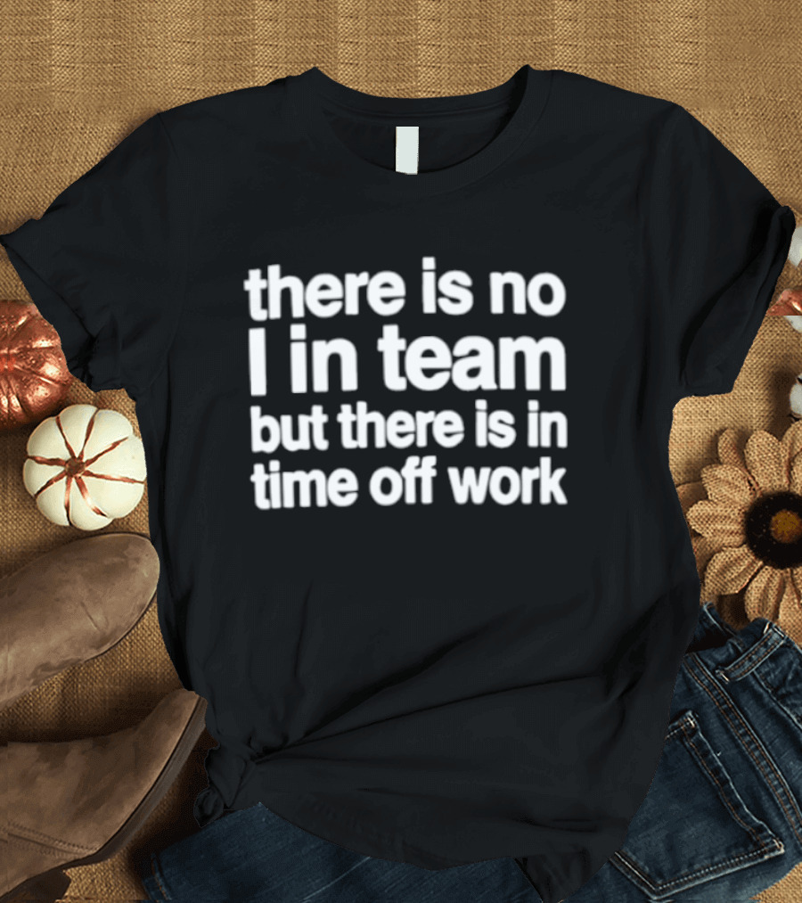There Is No I In Team But There Is In Time Off Work Fun Motivational Phrase T-Shirt