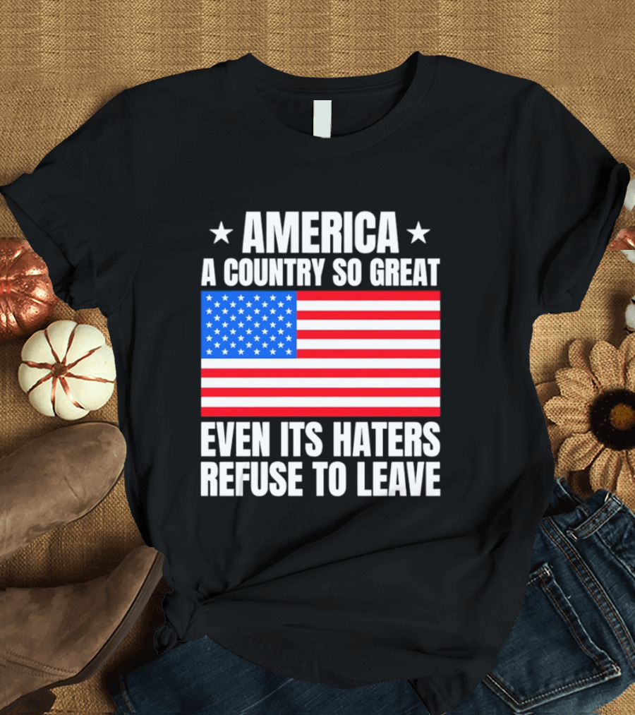 America A Country So Great Even Its Haters Refuse To Leave Flag Stars T-Shirt