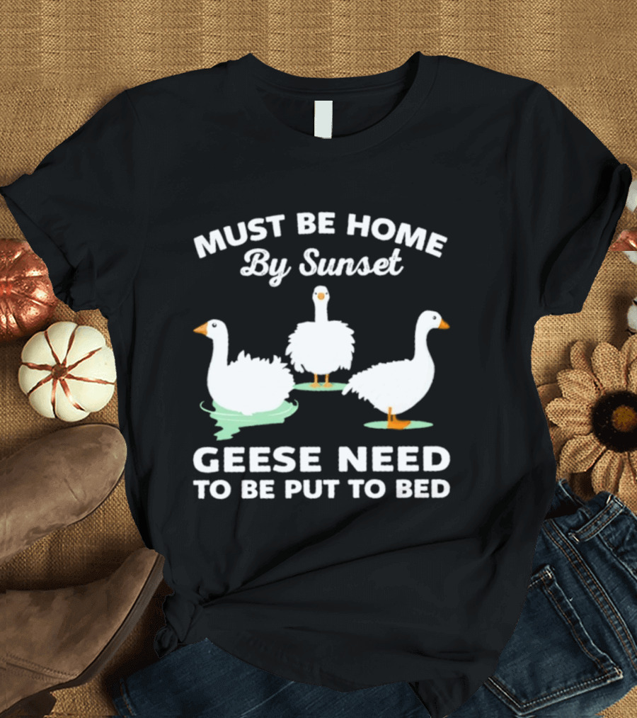 Must Be Home By Sunset Geese Need To Be Put To Bed T-Shirt