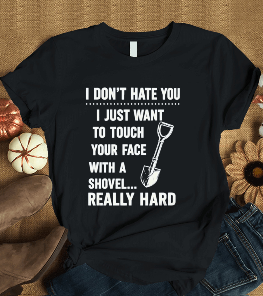 I Don't Hate You I Just Want To Touch Your Face With A Shovel Really Hard T-Shirt