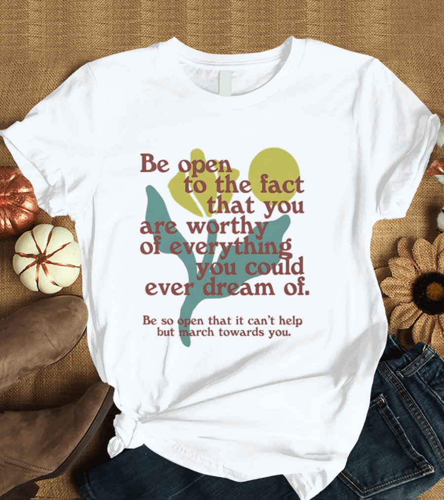 Be Open To The Fact That You Are Worthy Of Everything You Could Ever Dream Of Flowers T-Shirt