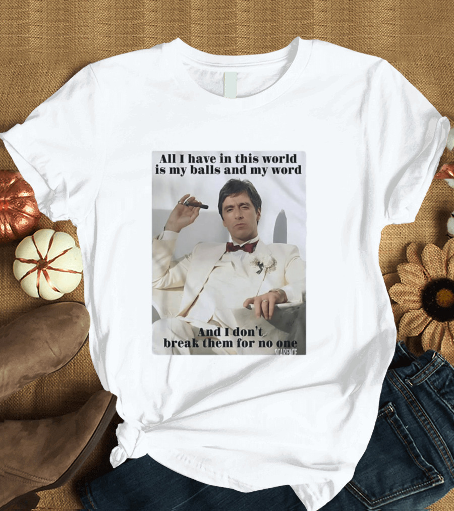 Tony Montana Scarface All I Have In This World Is My Balls And My Word I Don't Break Them For No One T-Shirt