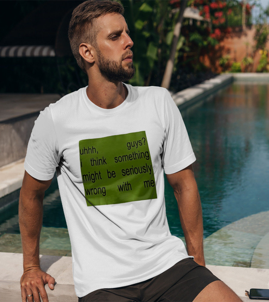 Uhhh Guys I Think Something Might Be Seriously Wrong With Me T-Shirt