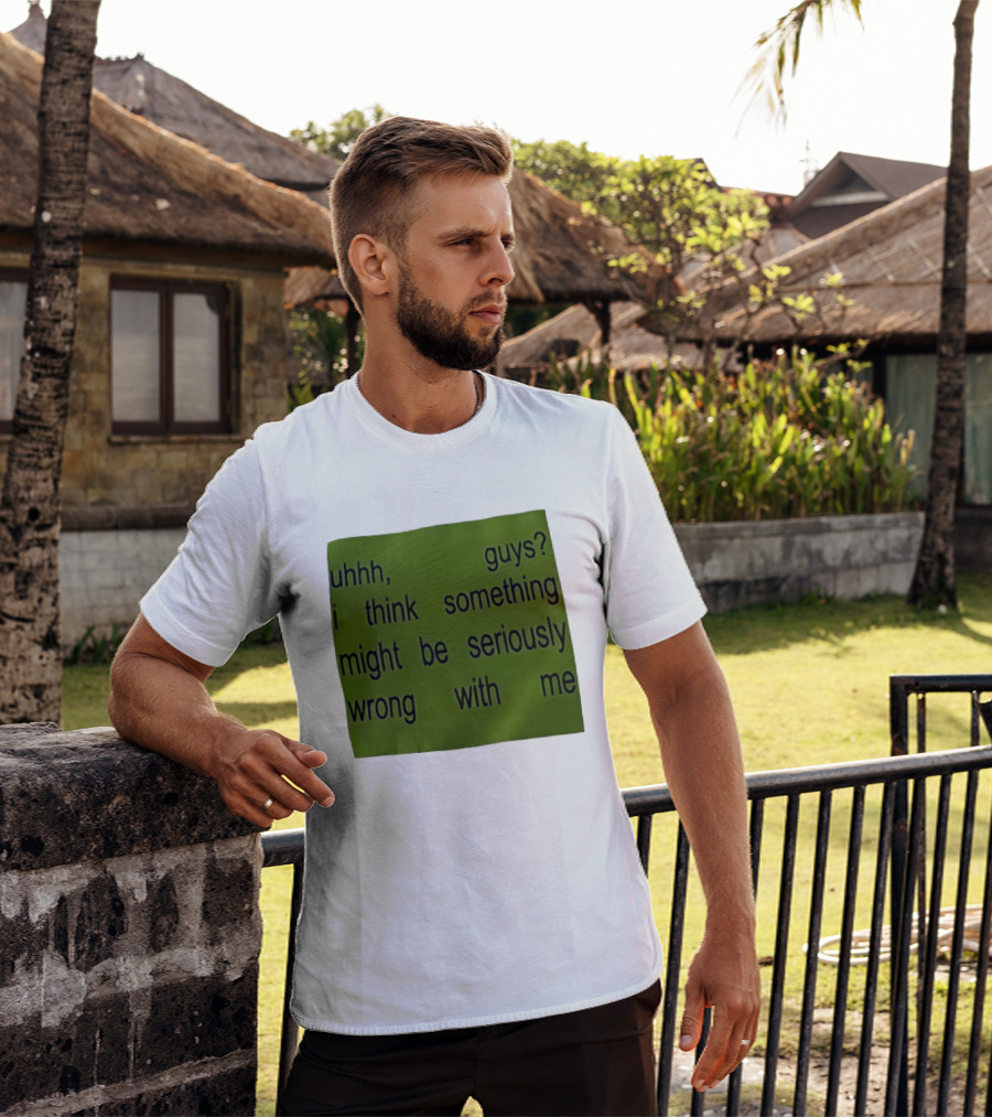Uhhh Guys I Think Something Might Be Seriously Wrong With Me T-Shirt
