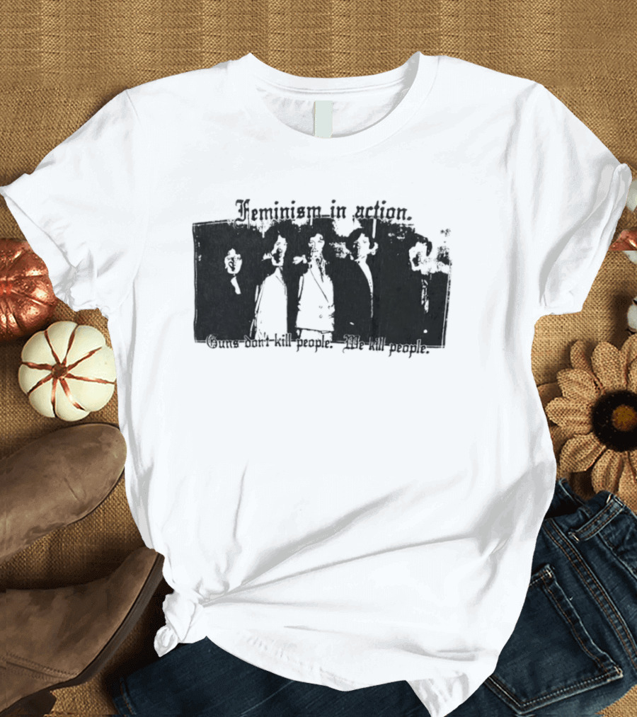Feminism In Action Guns Don't Kill People We Kill People T-Shirt