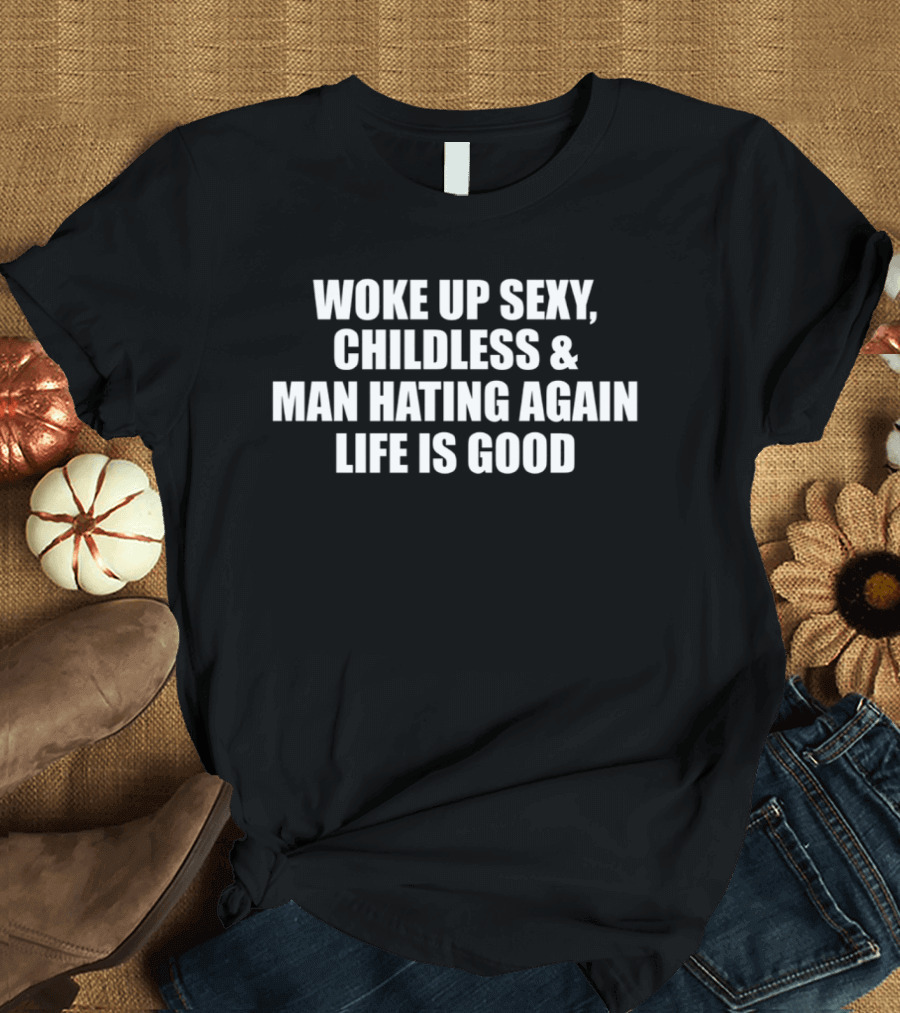 Woke Up Sexy Childless And Man Hating Again Life Is Good T-Shirt