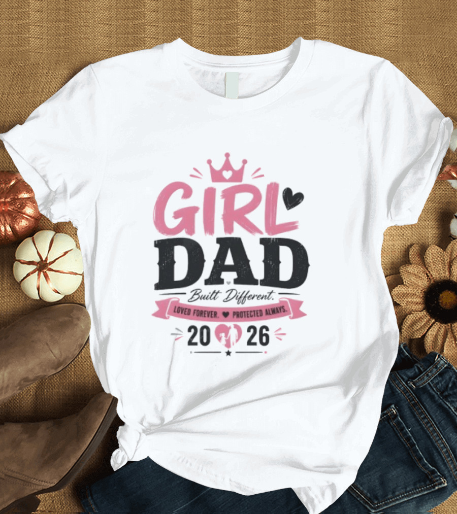 Girl Dad Built Different Loved Forever Protected Always 2026 T-Shirt