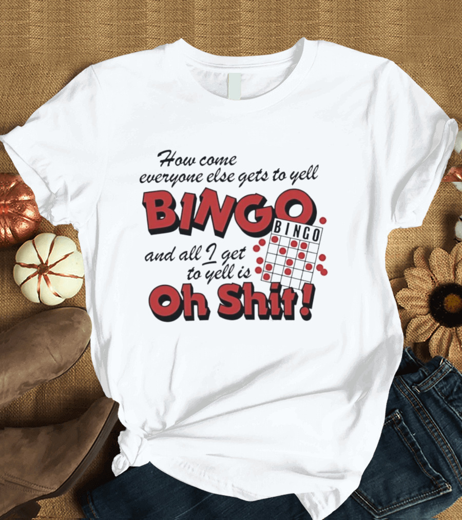 How Come Everyone Else Gets To Yell BINGO And All I Get To Yell Is Oh Shit T-Shirt