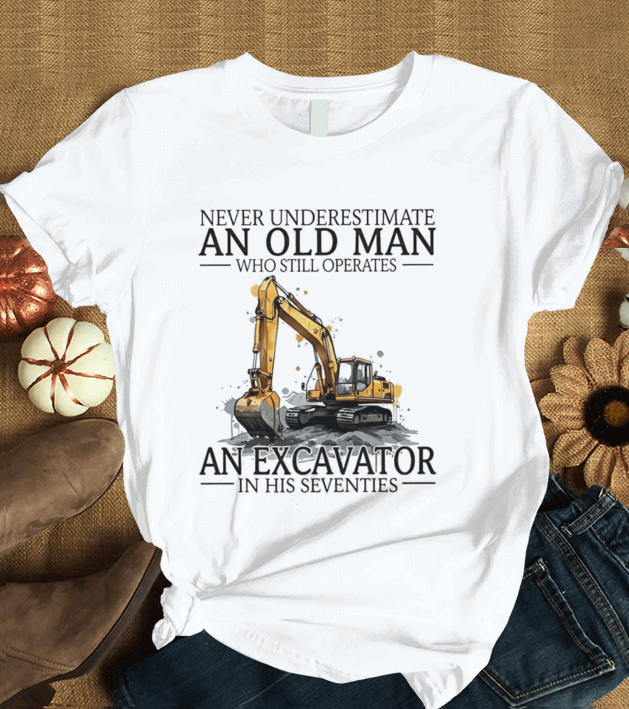 Never Underestimate An Old Man Who Still Operates An Excavator In His Seventies T-Shirt