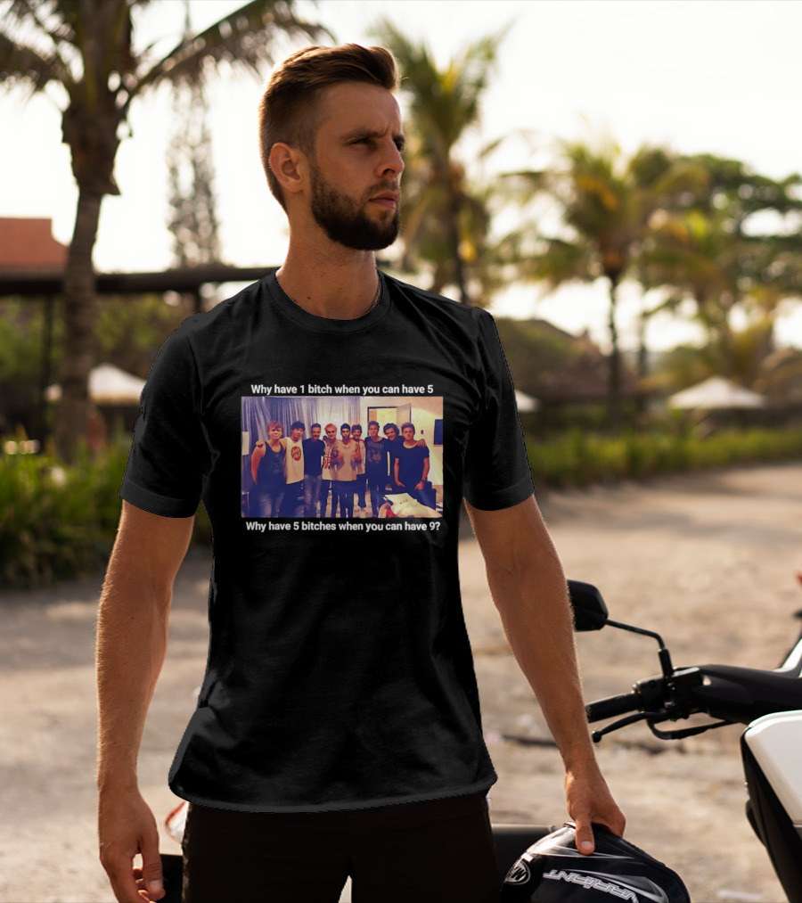 Why Have 1 Bitch When You Can Have 5 Why Have 5 Bitches When You Can Have 9 Group Photo T-Shirt