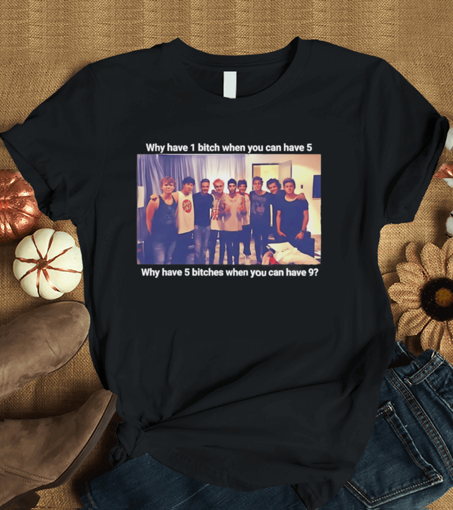 Why Have 1 Bitch When You Can Have 5 Why Have 5 Bitches When You Can Have 9 Group Photo T-Shirt