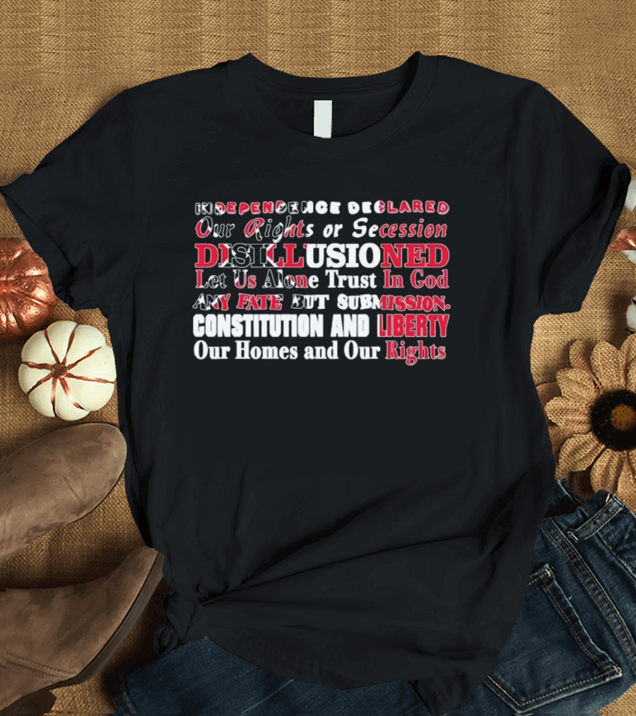 Independence Declared Our Rights Or Secession Disillusioned Let Us Alone Trust In God Constitution And Liberty Our Homes And Our Rights T-Shirt