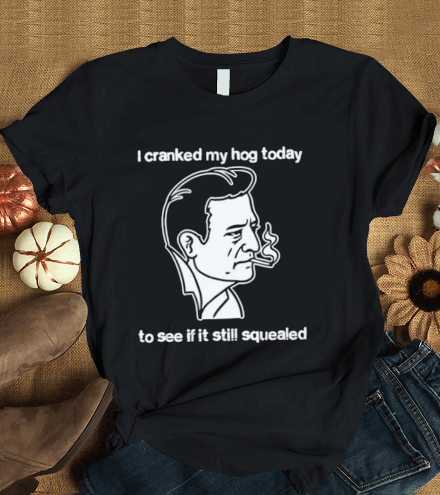 I Cranked My Hog Today To See If It Still Squealed Man Smoking T-Shirt