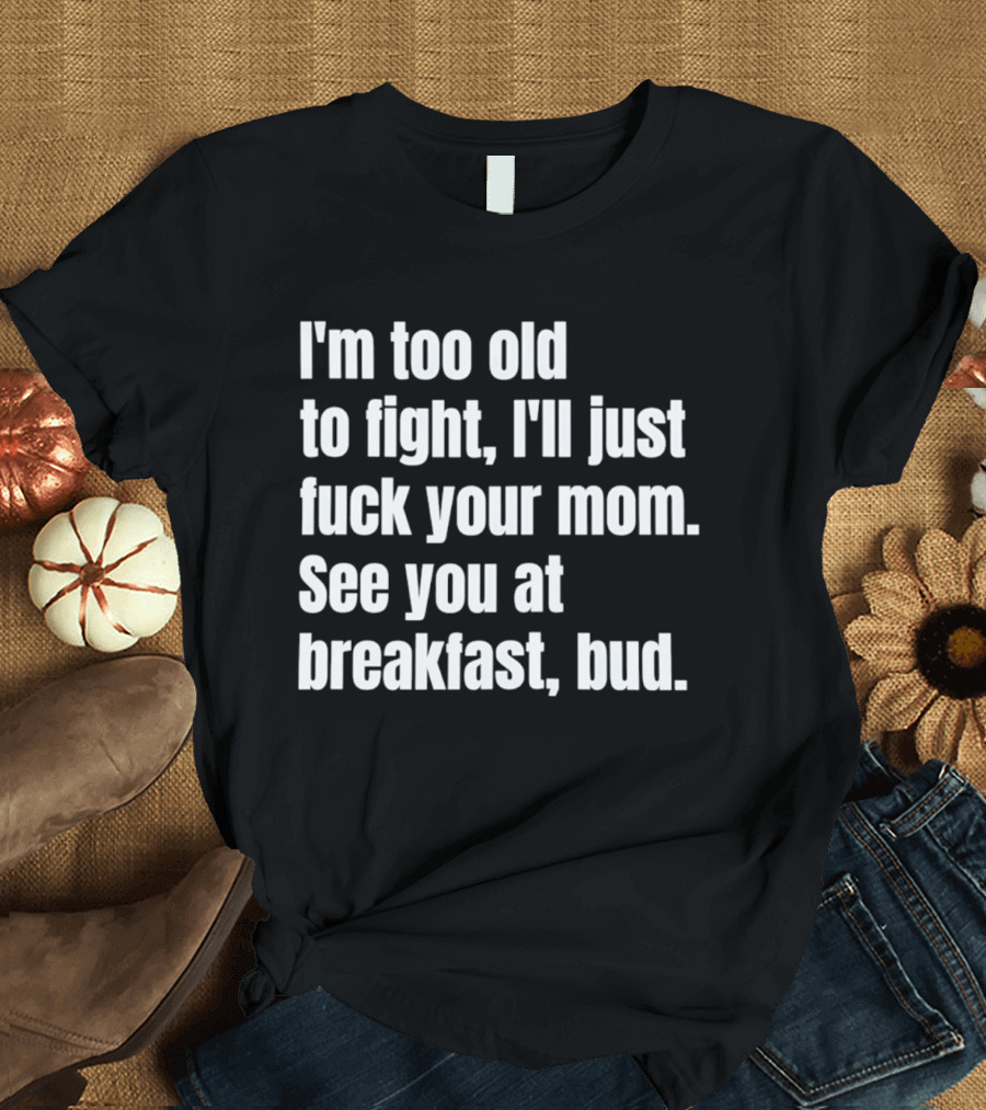 I'm Too Old To Fight I'll Just Your Mom See You At Breakfast Bud T-Shirt