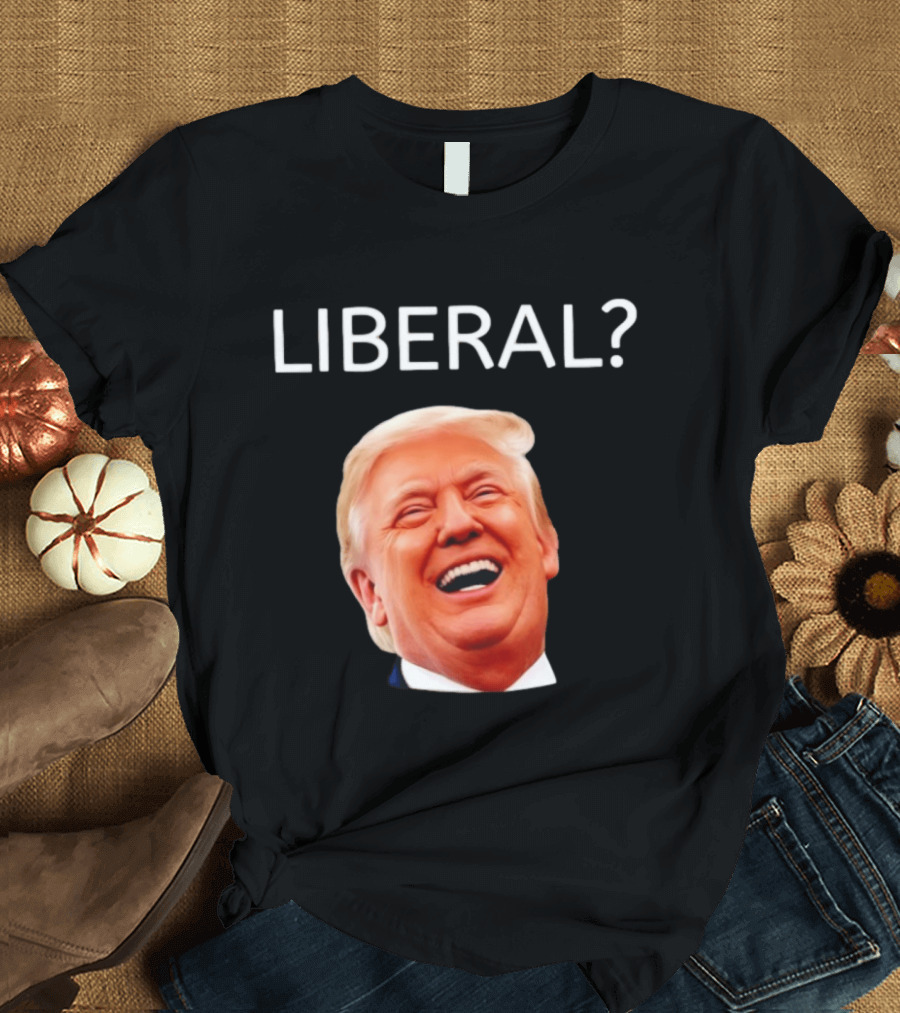 Liberal? Trump Laughing Image Parody Expression T-Shirt