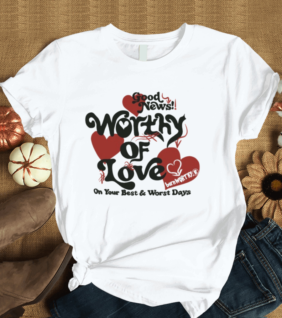 Good News Worthy Of Love On Your Best & Worst Days Heart Artistry T-Shirt