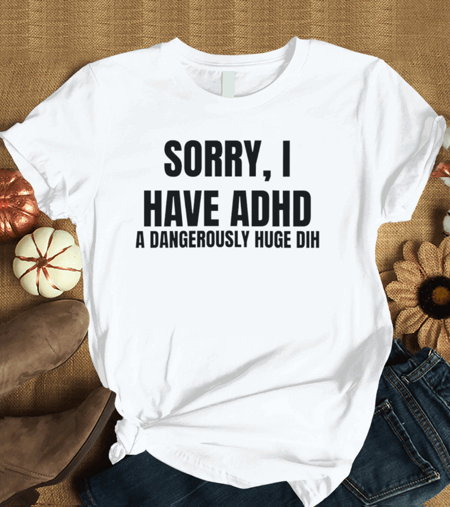 Sorry I Have ADHD A Dangerously Huge Dih T-Shirt