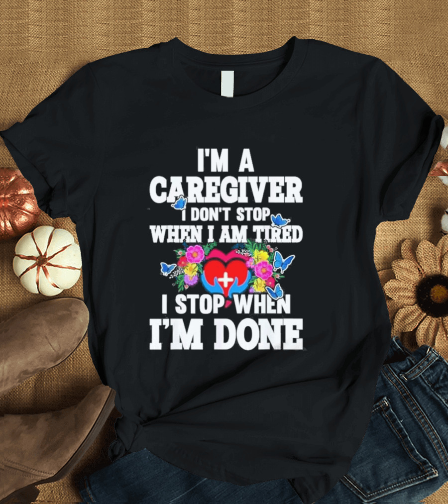I'm A Caregiver Heart And Flowers With Butterflies I Don't Stop When I Am Tired I Stop When I'm Done T-Shirt