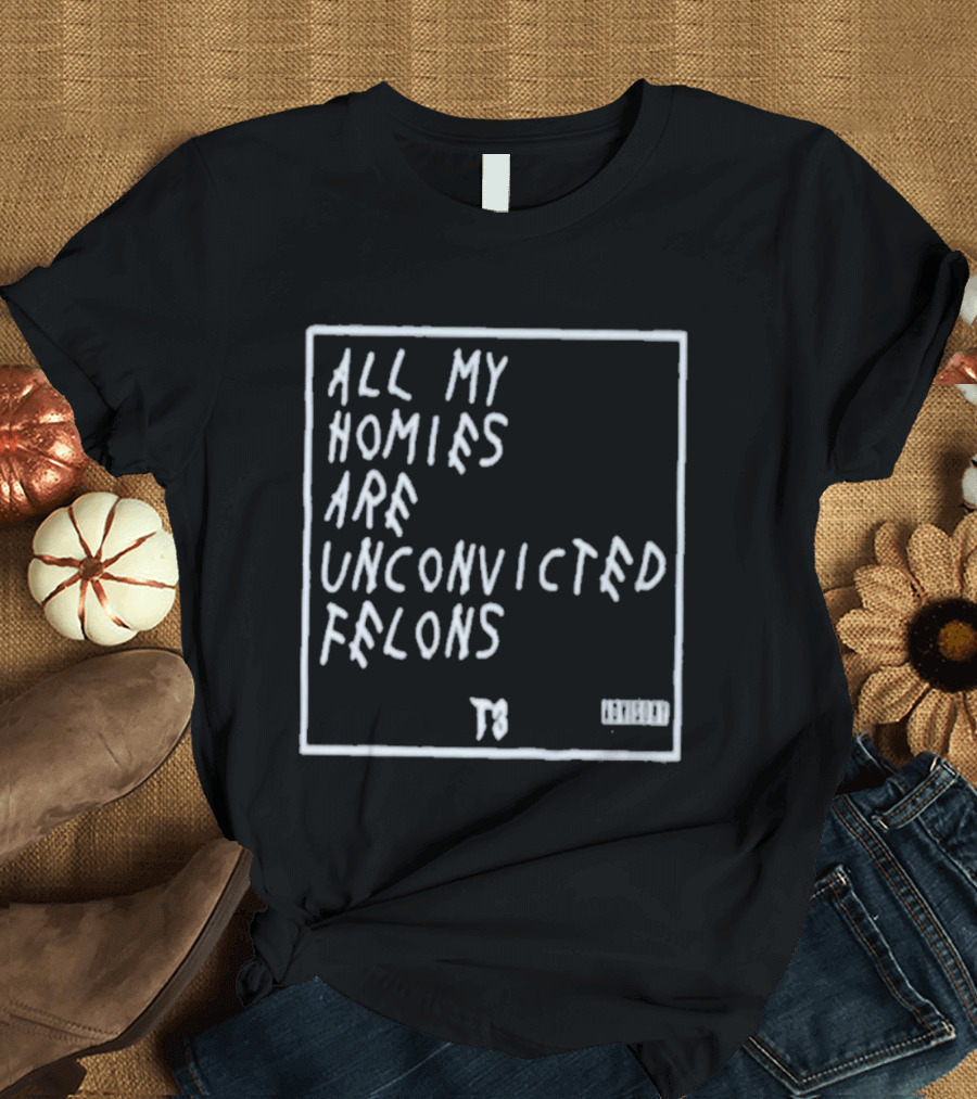 All My Homies Are Unconvicted Felons TS T-Shirt