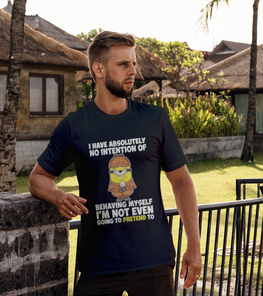 Minion I Have Absolutely No Intention Of Behaving Myself I'm Not Even Going To Pretend To T-Shirt