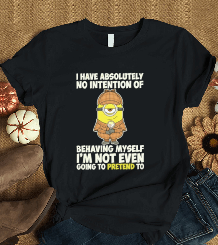 Minion I Have Absolutely No Intention Of Behaving Myself I'm Not Even Going To Pretend To T-Shirt