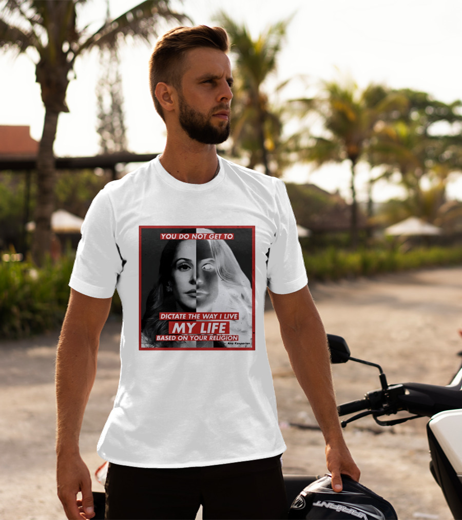 You Do Not Get To Dictate The Way I Live My Life Based On Your Religion Ana Kasparian T-Shirt