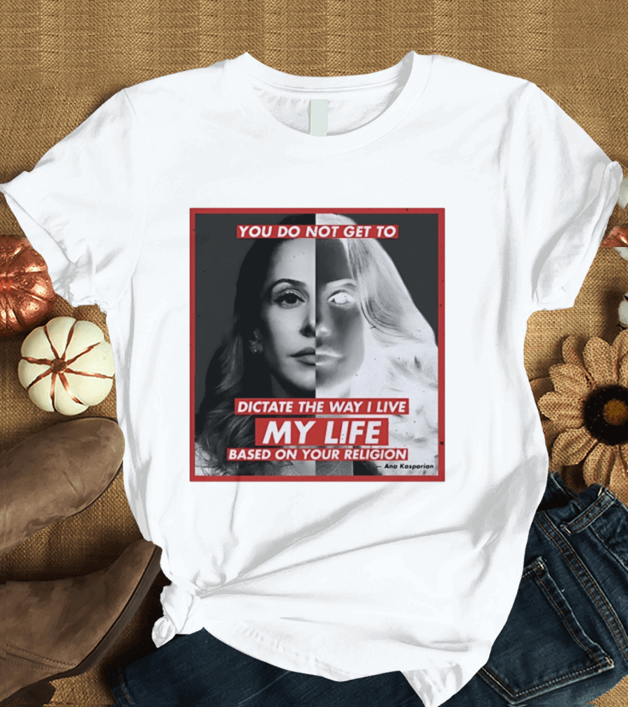 You Do Not Get To Dictate The Way I Live My Life Based On Your Religion Ana Kasparian T-Shirt