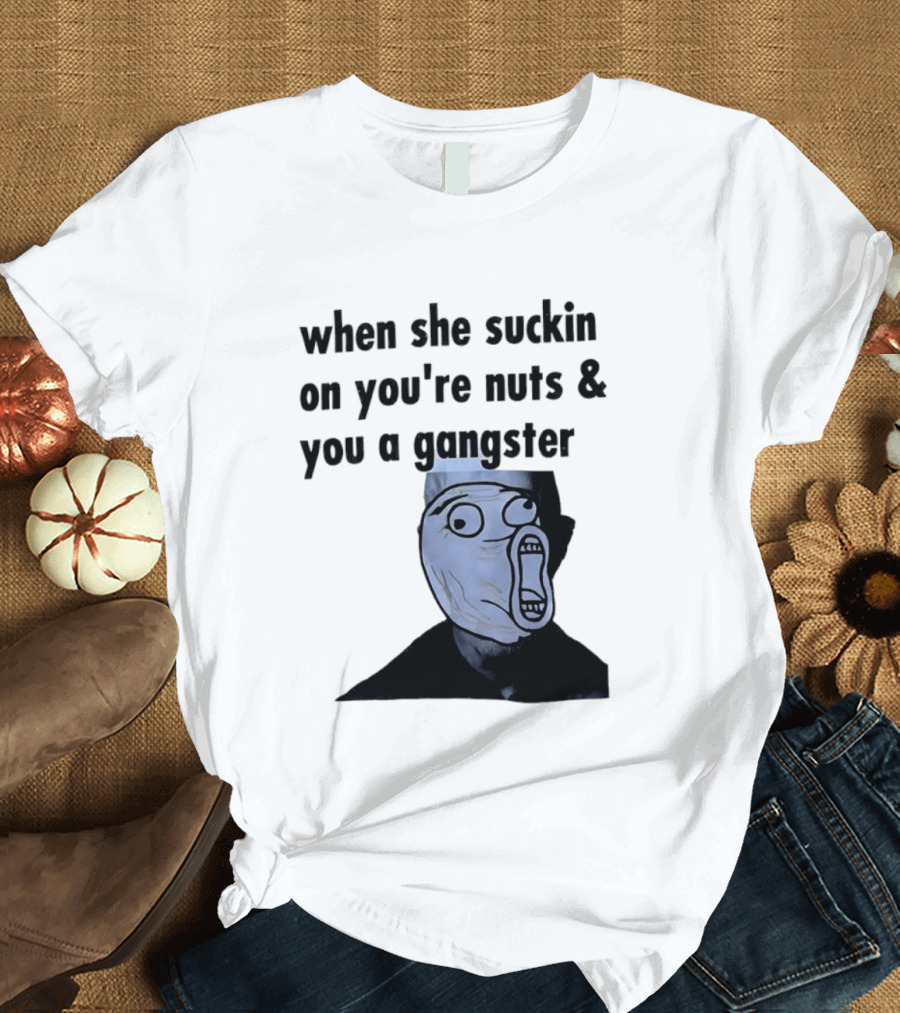 When She Suckin On You're Nuts You A Gangster Meme Face T-Shirt