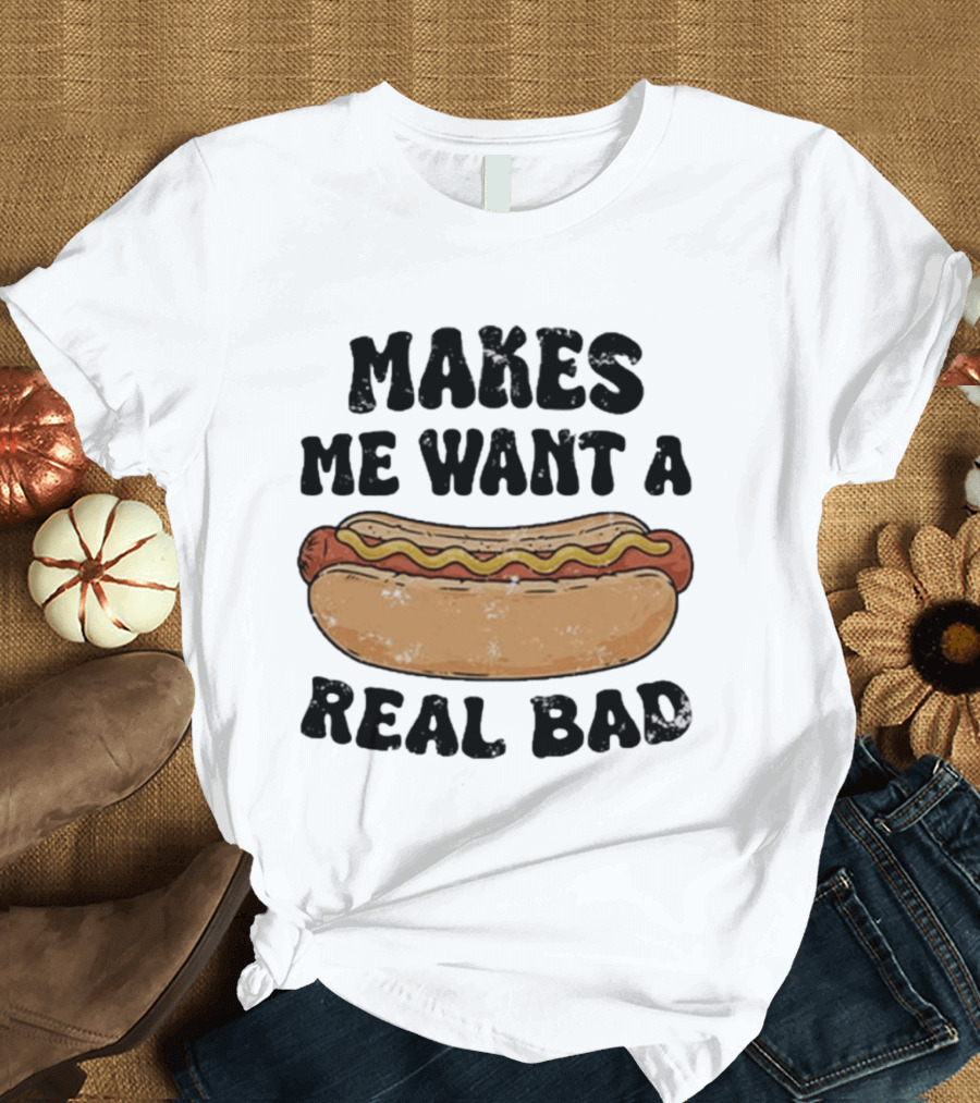 Makes Me Want A Hotdog Real Bad Funny Food Lover T-Shirt
