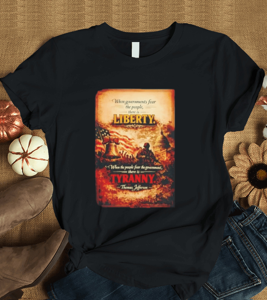 When Governments Fear The People There Is Liberty When The People Fear The Government There Is Tyranny Thomas Jefferson T-Shirt