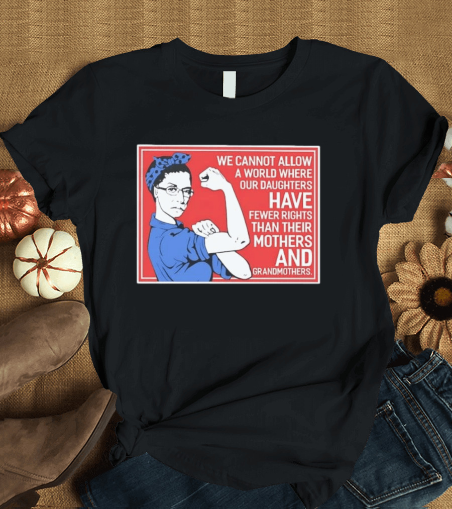 We Cannot Allow A World Where Our Daughters Have Fewer Rights Than Their Mothers And Grandmothers Rosie The Riveter T-Shirt