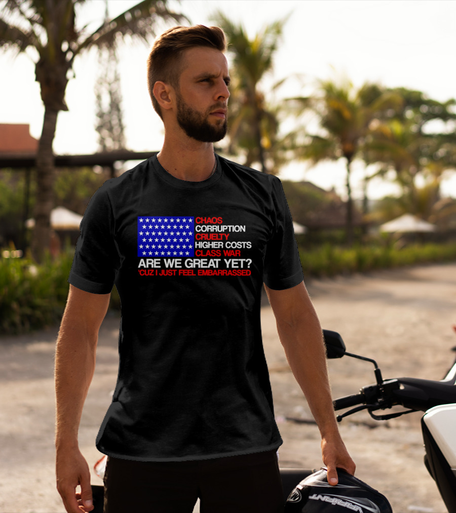 Chaos Corruption Cruelty Higher Costs Class War Are We Great Yet Flag Stars Cuz I Just Feel Embarrassed T-Shirt
