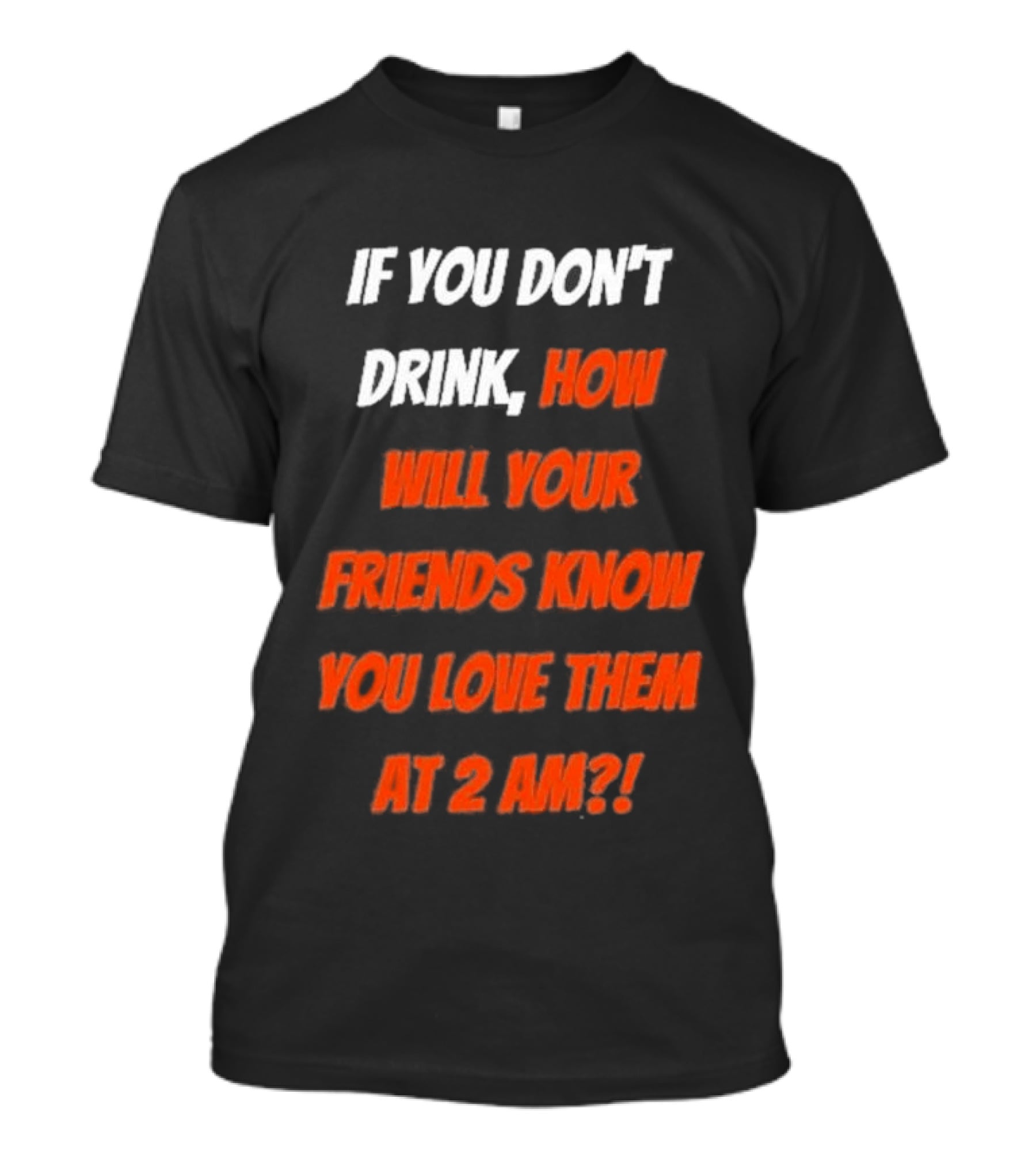 If You Don't Drink How Will Your Friends Know You Love Them At 2 AM T-Shirt