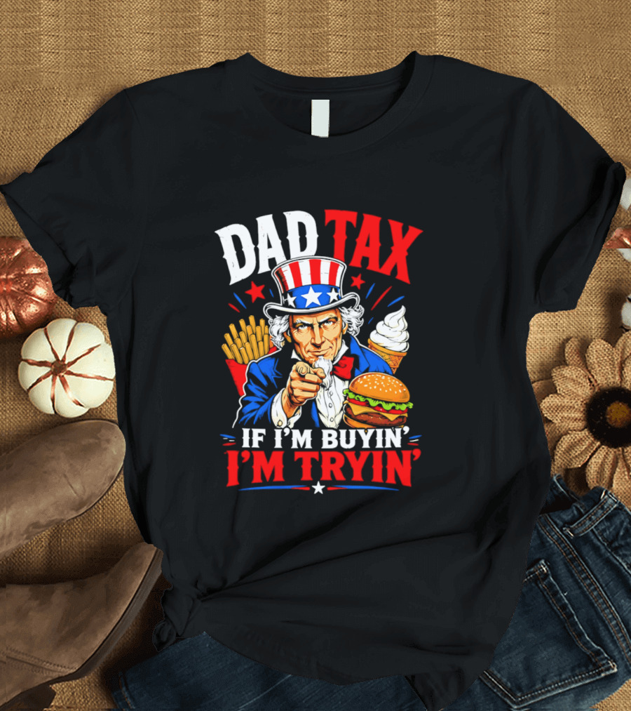 Dad Tax Uncle Sam If I'm Buyin' I'm Tryin' Burger Fries Ice Cream T-Shirt
