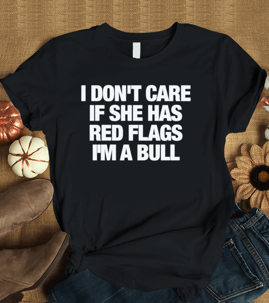 I Don't Care If She Has Red Flags I'm A Bull T-Shirt