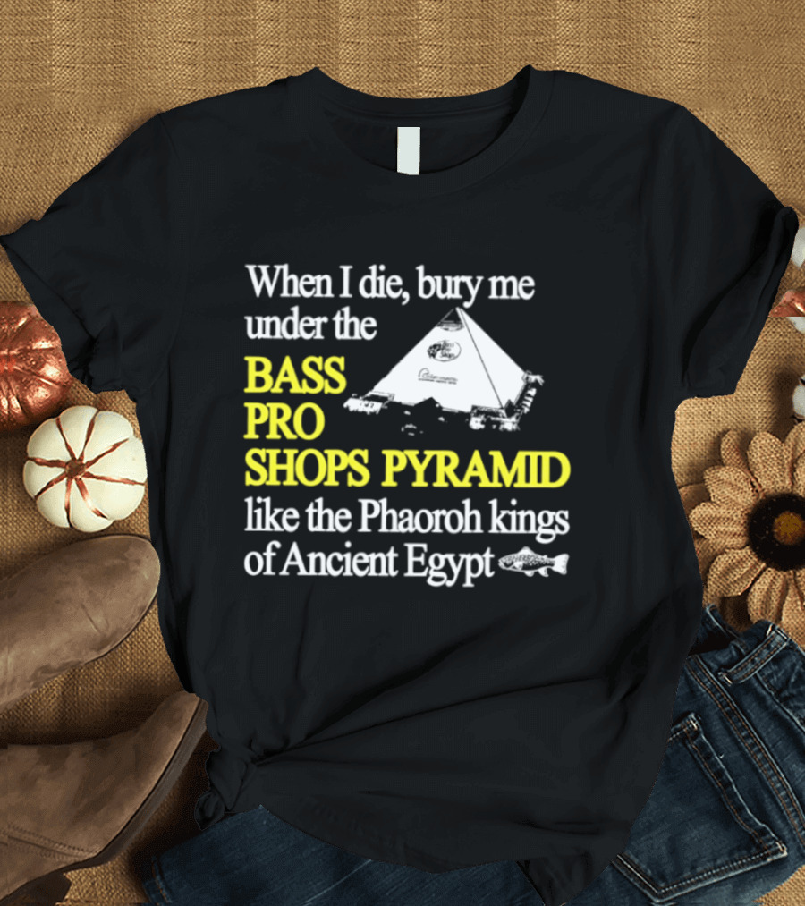 When I Die Bury Me Under The Bass Pro Shops Pyramid Like Pharaoh Kings Of Ancient Egypt T-Shirt