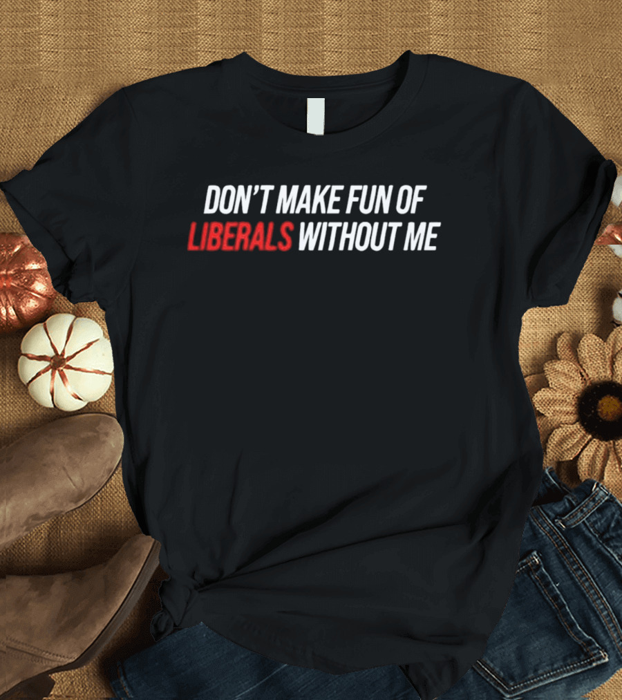Don't Make Fun Of Liberals Without Me T-Shirt