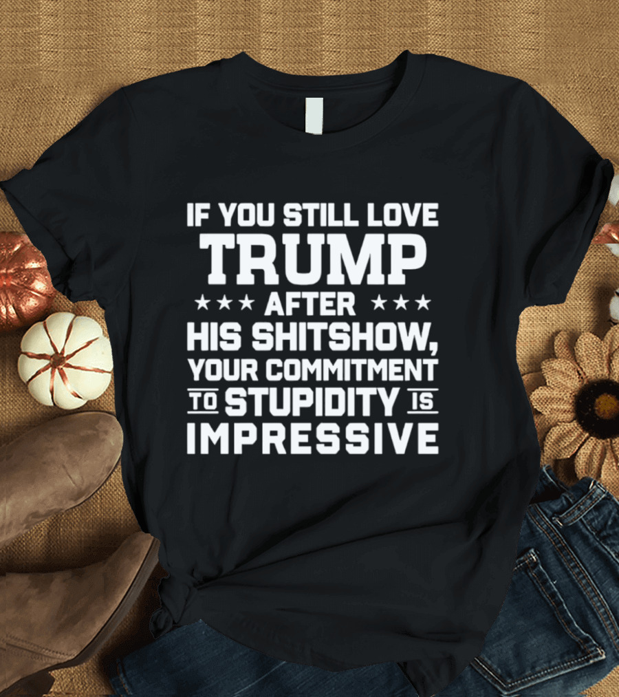 If You Still Love Trump After His Shitshow Your Commitment To Stupidity Is Impressive T-Shirt