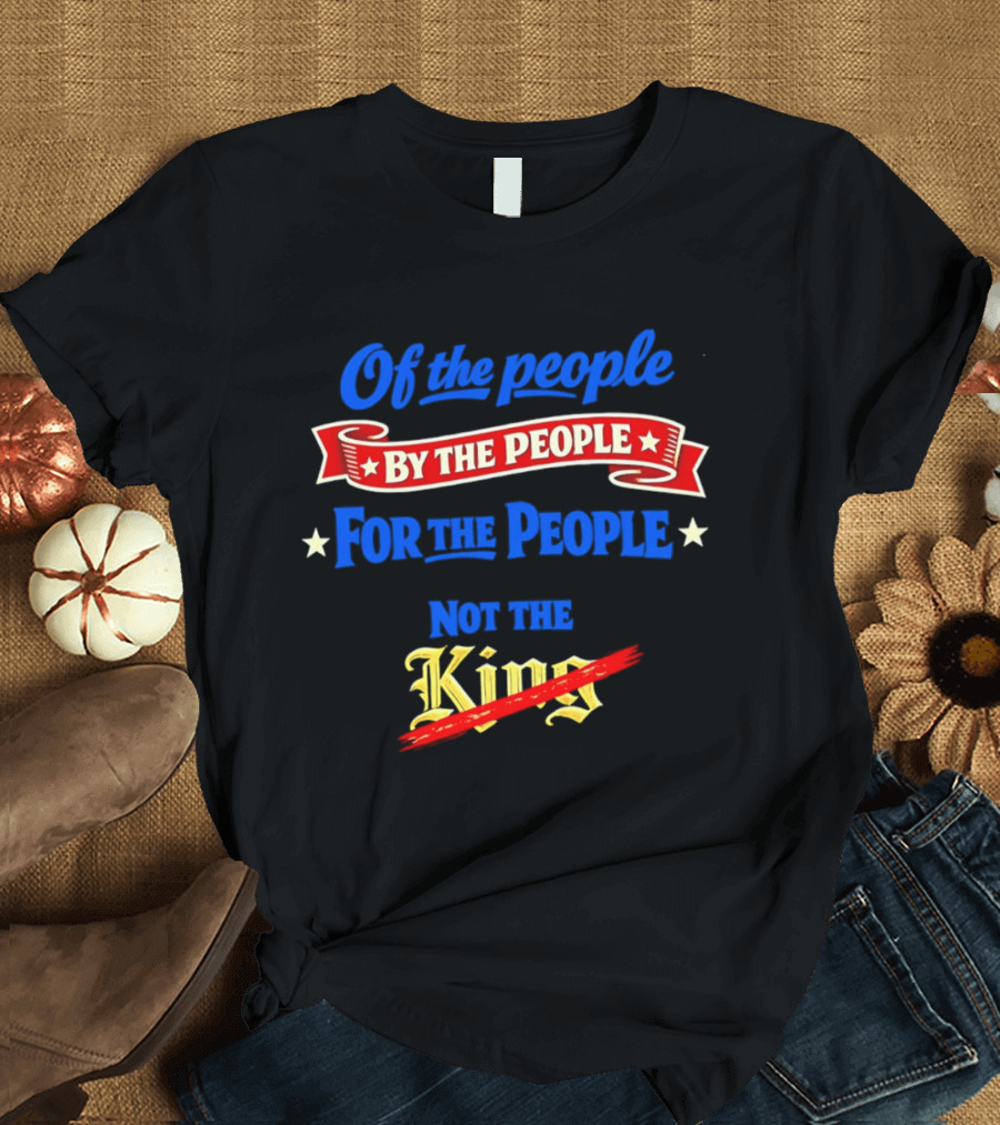 Of The People By The People For The People Not The King T-Shirt