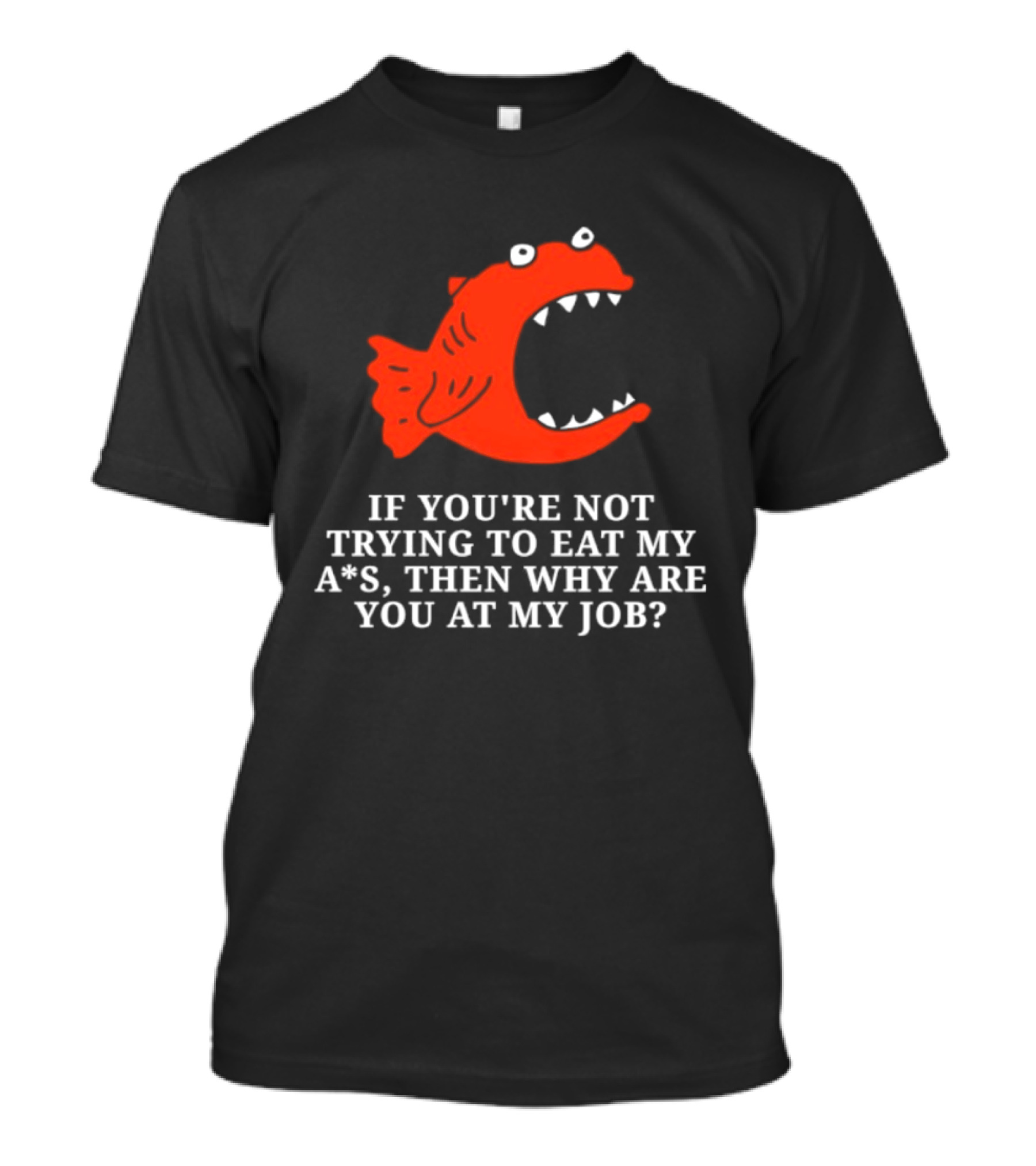 Piranha If You're Not Trying To Eat My Ass Then Why Are You At My Job T-Shirt