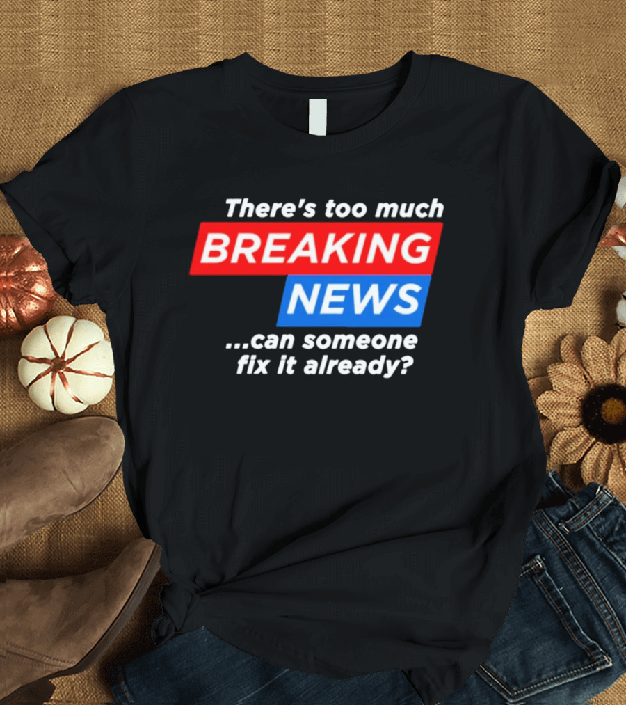There's Too Much Breaking News Can Someone Fix It Already T-Shirt
