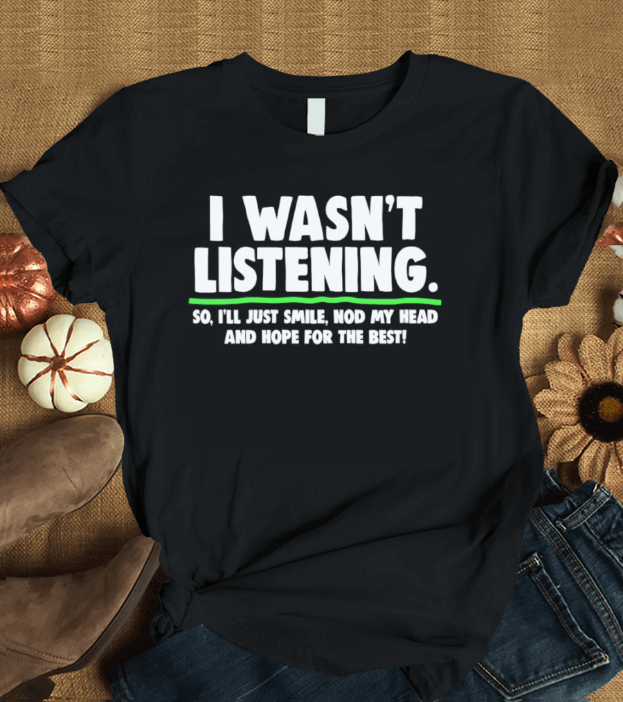I Wasn't Listening So I'll Just Smile Nod My Head And Hope For The Best T-Shirt