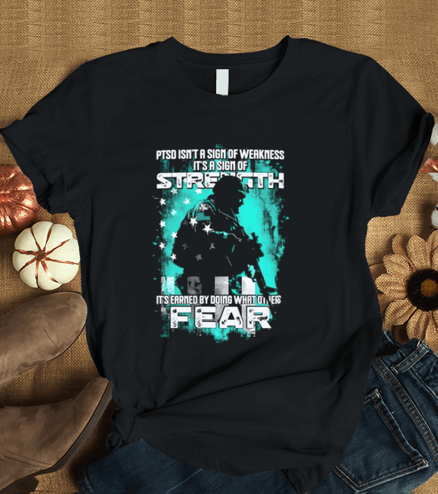 PTSD Isn't A Sign Of Weakness It's A Sign Of Strength Earned By Doing What Others Fear T-Shirt