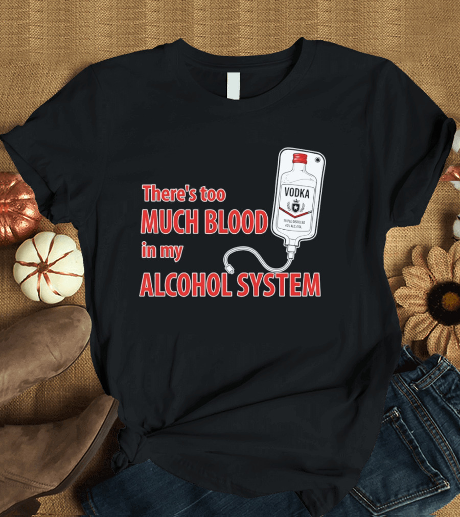 There's Too Much Blood In My Alcohol System Vodka T-Shirt
