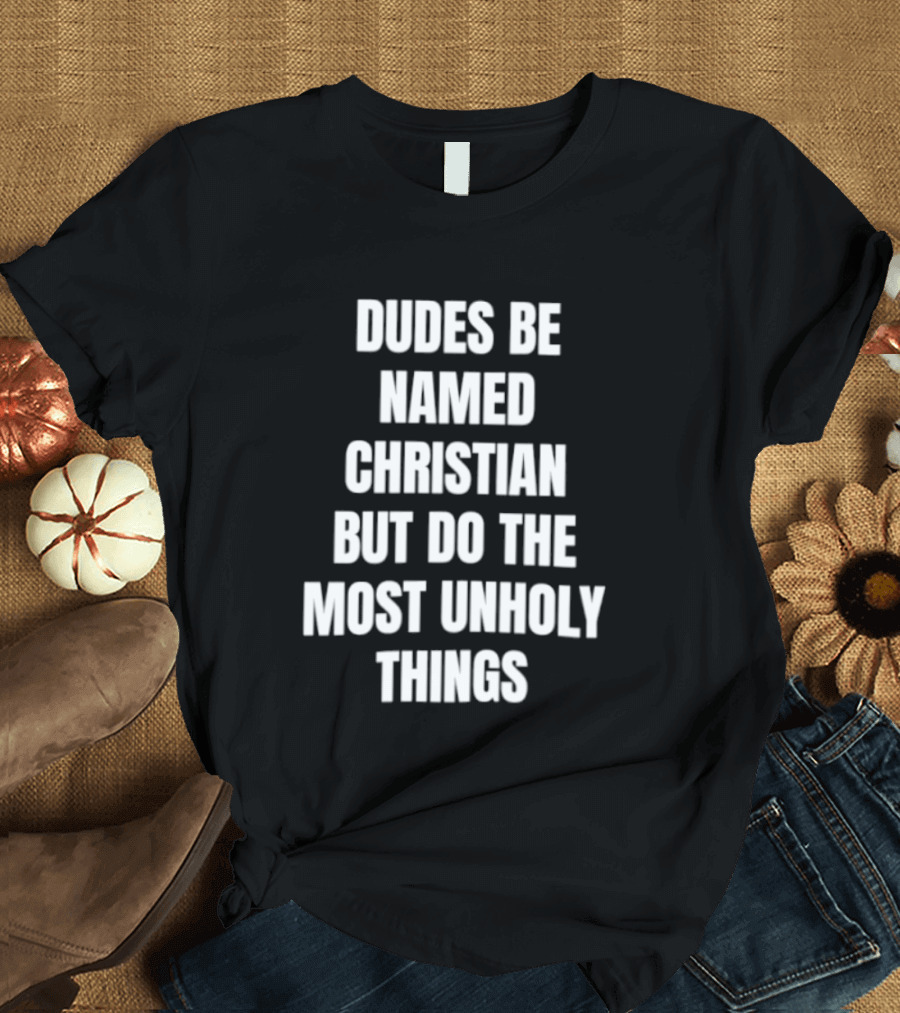 Dudes Be Named Christian But Do The Most Unholy Things T-Shirt